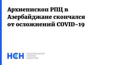 Архиепископ РПЦ в Азербайджане скончался от осложнений COVID-19