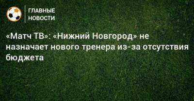 «Матч ТВ»: «Нижний Новгород» не назначает нового тренера из-за отсутствия бюджета