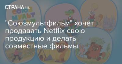 Ульяна Слащева - "Союзмультфильм" хочет продавать Netflix свою продукцию и делать совместные фильмы - strana.ua - Россия