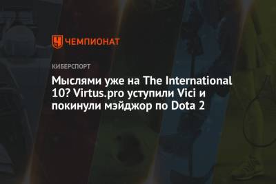 Мыслями уже на The International 10? Virtus.pro уступила Vici и покинула мэйджор по Dota 2