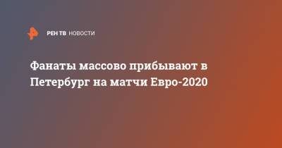 Фанаты массово прибывают в Петербург на матчи Евро-2020
