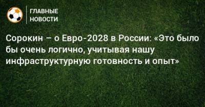 Сорокин – о Евро-2028 в России: «Это было бы очень логично, учитывая нашу инфраструктурную готовность и опыт»