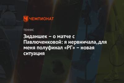 Зиданшек – о матче с Павлюченковой: я нервничала, для меня полуфинал «РГ» – новая ситуация