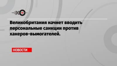 Великобритания начнет вводить персональные санкции против хакеров-вымогателей.