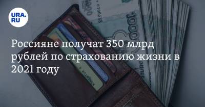 Россияне получат 350 млрд рублей по страхованию жизни в 2021 году