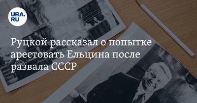 Руцкой рассказал о попытке арестовать Ельцина после развала СССР