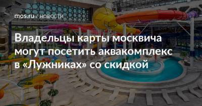 Владельцы карты москвича могут посетить аквакомплекс в «Лужниках» со скидкой