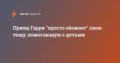 Принц Гарри "просто обожает" свою тещу, помогающую с детьми