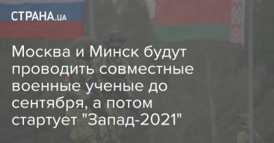 Москва и Минск будут проводить совместные военные ученые до сентября, а потом стартует "Запад-2021"