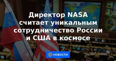 Директор NASA считает уникальным сотрудничество России и США в космосе