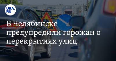 В Челябинске предупредили горожан о перекрытиях улиц