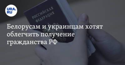 Белорусам и украинцам хотят облегчить получение гражданства РФ