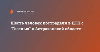Шесть человек пострадали в ДТП с "Газелью" в Астраханской области