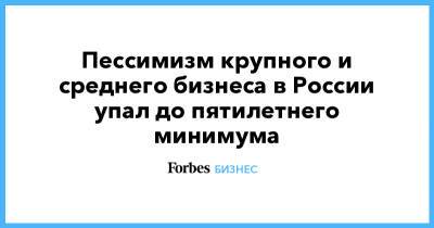 Пессимизм крупного и среднего бизнеса в России упал до пятилетнего минимума - forbes.ru