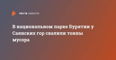 В национальном парке Бурятии у Саянских гор свалили тонны мусора