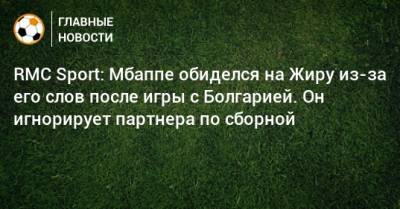 RMC Sport: Мбаппе обиделся на Жиру из-за его слов после игры с Болгарией. Он игнорирует партнера по сборной