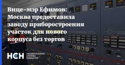 Вице-мэр Ефимов: Москва предоставила заводу приборостроения участок для нового корпуса без торгов