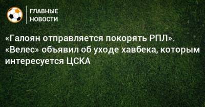 «Галоян отправляется покорять РПЛ». «Велес» объявил об уходе хавбека, которым интересуется ЦСКА