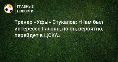 Тренер «Уфы» Стукалов: «Нам был интересен Галоян, но он, вероятно, перейдет в ЦСКА»