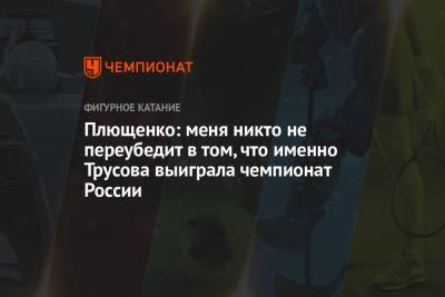 Плющенко: меня никто не переубедит в том, что именно Трусова выиграла чемпионат России