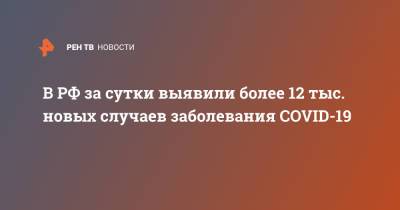 В РФ за сутки выявили более 12 тыс. новых случаев заболевания COVID-19