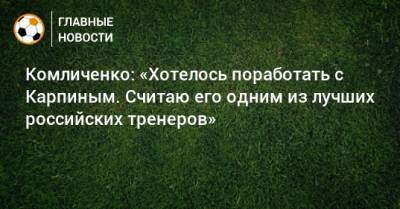 Комличенко: «Хотелось поработать с Карпиным. Считаю его одним из лучших российских тренеров»