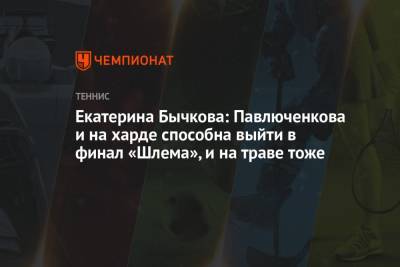 Екатерина Бычкова: Павлюченкова и на харде способна выйти в финал «Шлема», и на траве тоже