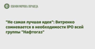 "Не самая лучшая идея": Витренко сомневается в необходимости IPO всей группы "Нафтогаз"