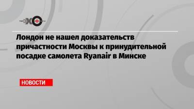 Лондон не нашел доказательств причастности Москвы к принудительной посадке самолета Ryanair в Минске