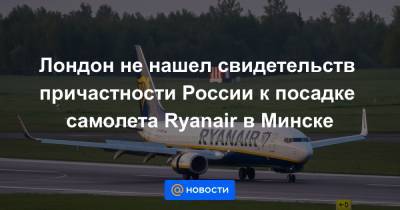Лондон не нашел свидетельств причастности России к посадке самолета Ryanаir в Минске