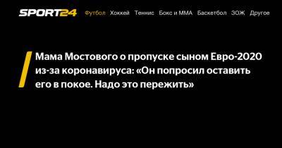 Мама Мостового о пропуске сыном Евро-2020 из-за коронавируса: «Он попросил оставить его в покое. Надо это пережить»