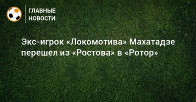 Экс-игрок «Локомотива» Махатадзе перешел из «Ростова» в «Ротор»