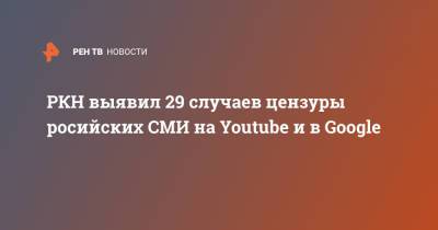РКН выявил 29 случаев цензуры росийских СМИ на Youtube и в Google