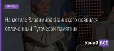 На могиле Владимира Шаинского появился оплаченный Пугачевой памятник