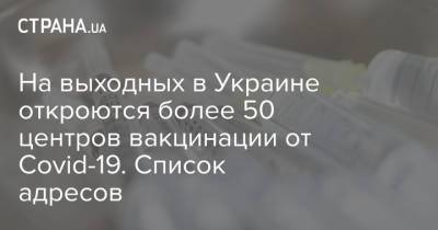 На выходных в Украине откроются более 50 центров вакцинации от Covid-19. Список адресов