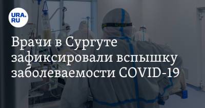 Врачи в Сургуте зафиксировали вспышку заболеваемости COVID-19