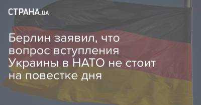Берлин заявил, что вопрос вступления Украины в НАТО не стоит на повестке дня