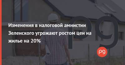 Изменения в налоговой амнистии Зеленского угрожают ростом цен на жилье на 20%