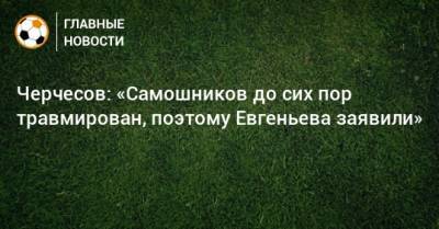 Черчесов: «Самошников до сих пор травмирован, поэтому Евгеньева заявили»