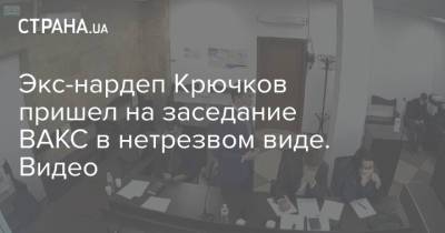 Экс-нардеп Крючков пришел на заседание ВАКС в нетрезвом виде. Видео