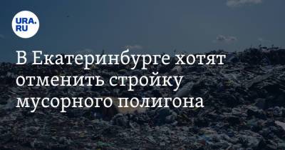В Екатеринбурге хотят отменить стройку мусорного полигона
