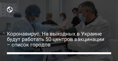 Коронавирус. На выходных в Украине будут работать 50 центров вакцинации – список городов