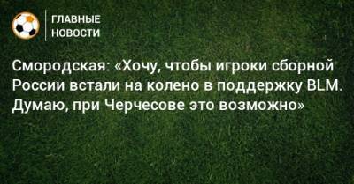 Смородская: «Хочу, чтобы игроки сборной России встали на колено в поддержку BLM. Думаю, при Черчесове это возможно»