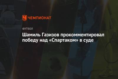 Шамиль Газизов прокомментировал победу над «Спартаком» в суде