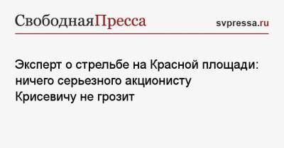Эксперт о стрельбе на Красной площади: ничего серьезного акционисту Крисевичу не грозит