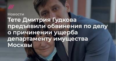 Тете Дмитрия Гудкова предъявили обвинения по делу о причинении ущерба департаменту имущества Москвы