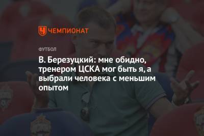 В. Березуцкий: мне обидно, тренером ЦСКА мог быть я, а выбрали человека с меньшим опытом