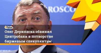 Олег Дерипаска обвинил Центробанк в потворстве биржевым спекулянтам