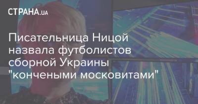 Писательница Ницой назвала футболистов сборной Украины "кончеными московитами"