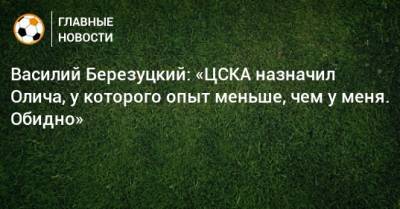 Василий Березуцкий: «ЦСКА назначил Олича, у которого опыт меньше, чем у меня. Обидно»